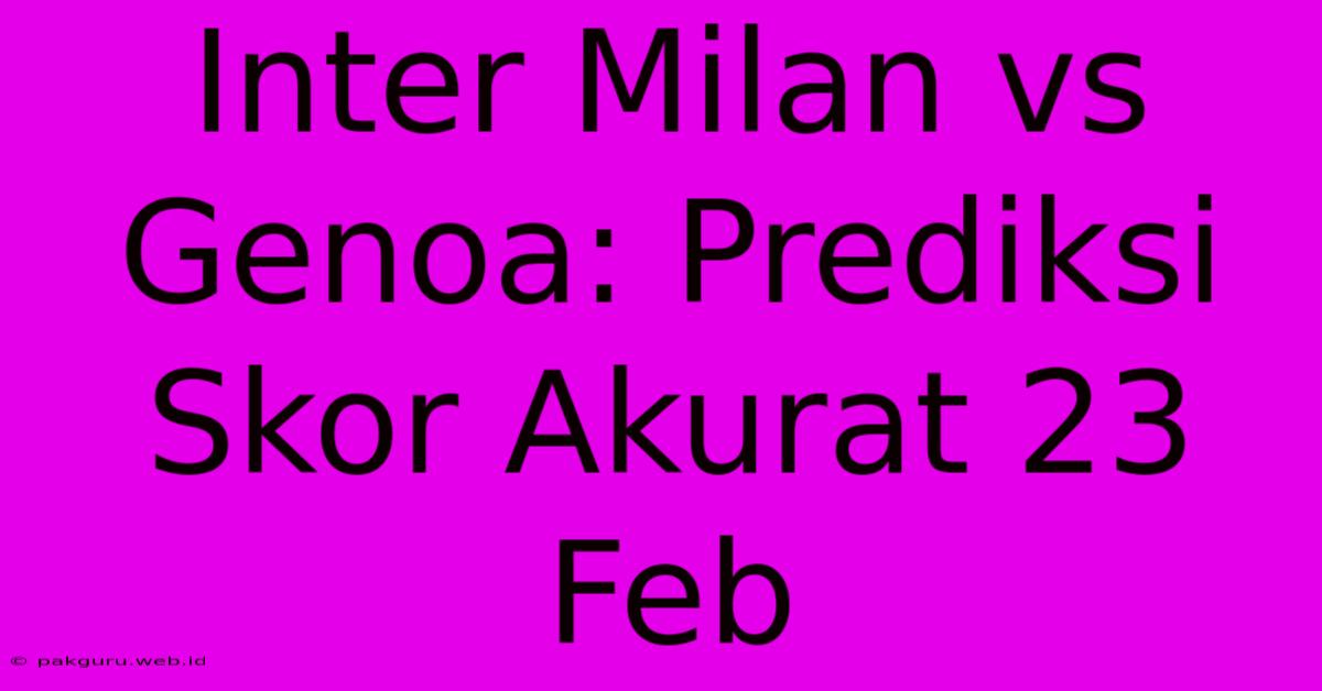 Inter Milan Vs Genoa: Prediksi Skor Akurat 23 Feb