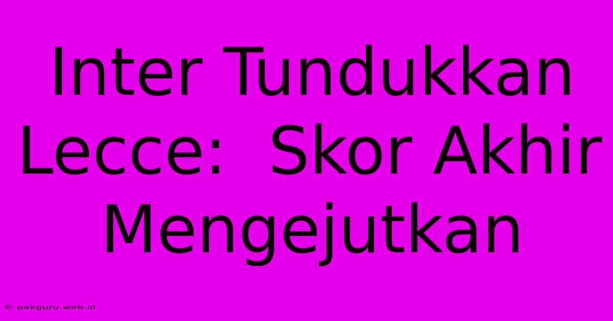 Inter Tundukkan Lecce:  Skor Akhir Mengejutkan