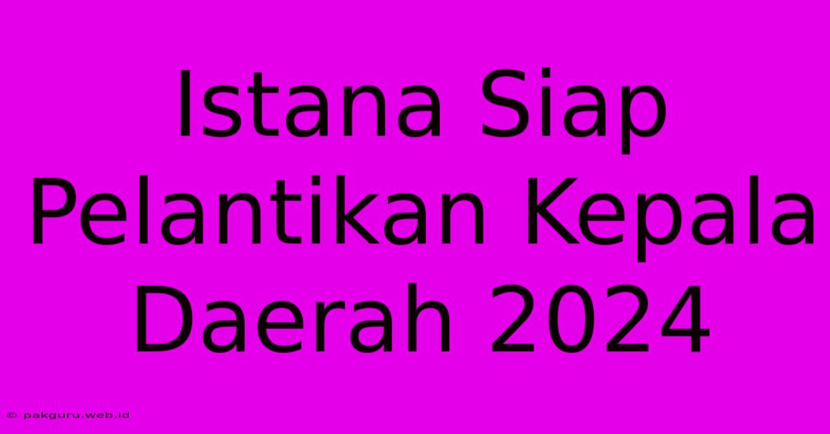 Istana Siap Pelantikan Kepala Daerah 2024