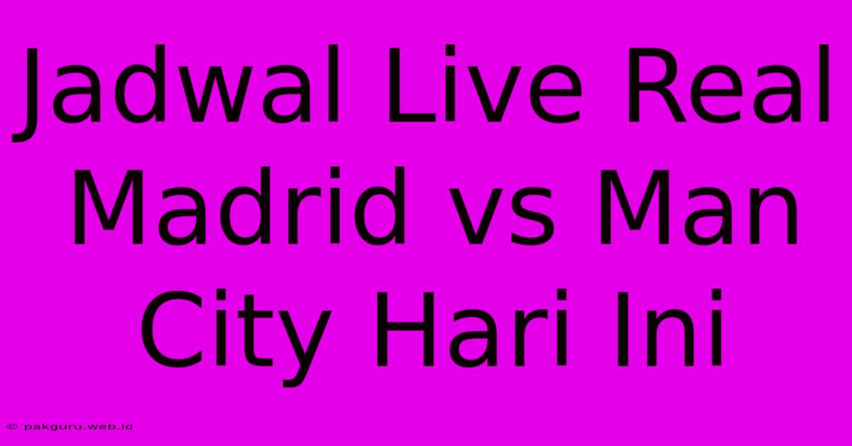 Jadwal Live Real Madrid Vs Man City Hari Ini