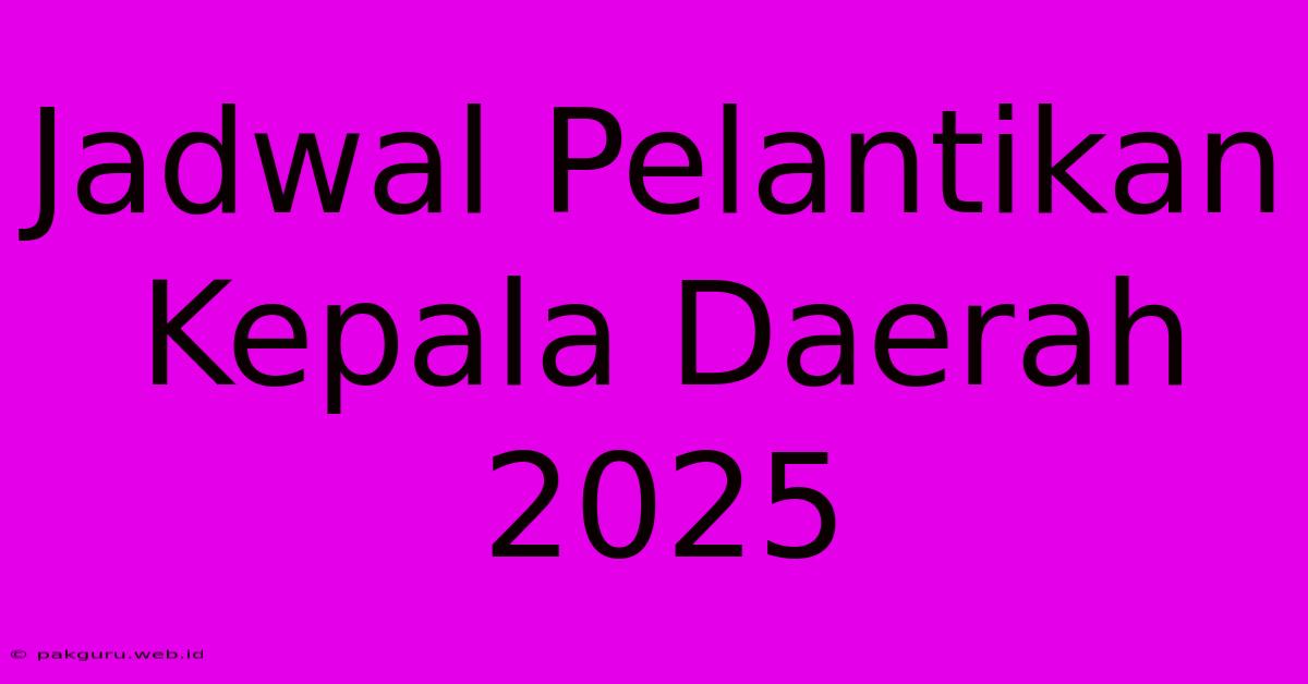 Jadwal Pelantikan Kepala Daerah 2025