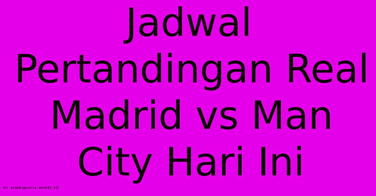 Jadwal Pertandingan Real Madrid Vs Man City Hari Ini