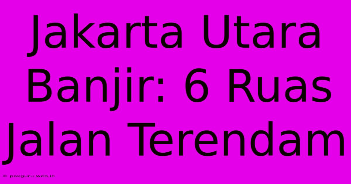 Jakarta Utara Banjir: 6 Ruas Jalan Terendam