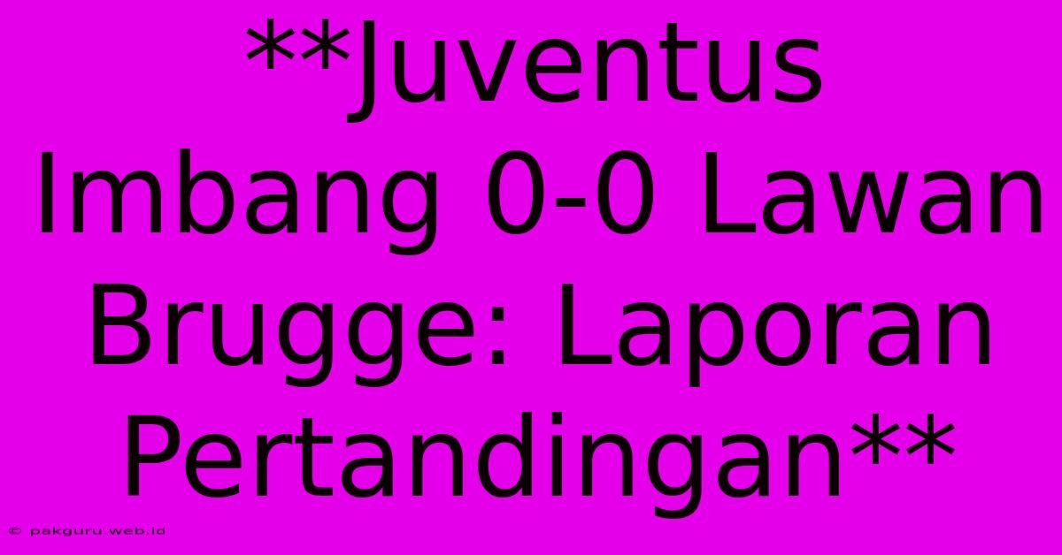 **Juventus Imbang 0-0 Lawan Brugge: Laporan Pertandingan**