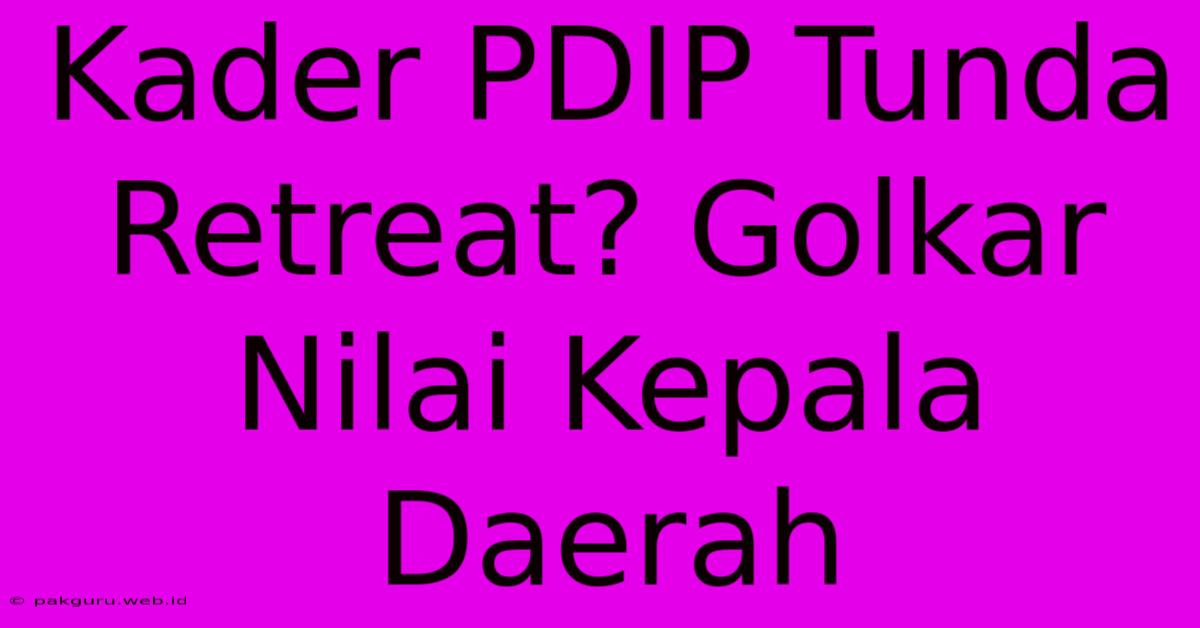 Kader PDIP Tunda Retreat? Golkar Nilai Kepala Daerah