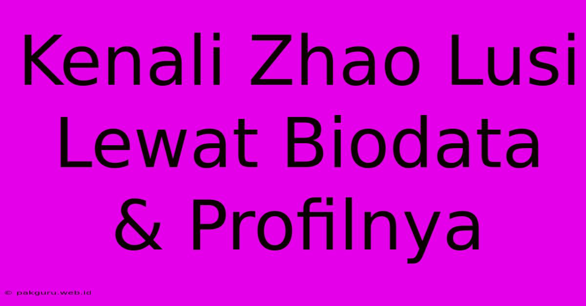 Kenali Zhao Lusi Lewat Biodata & Profilnya