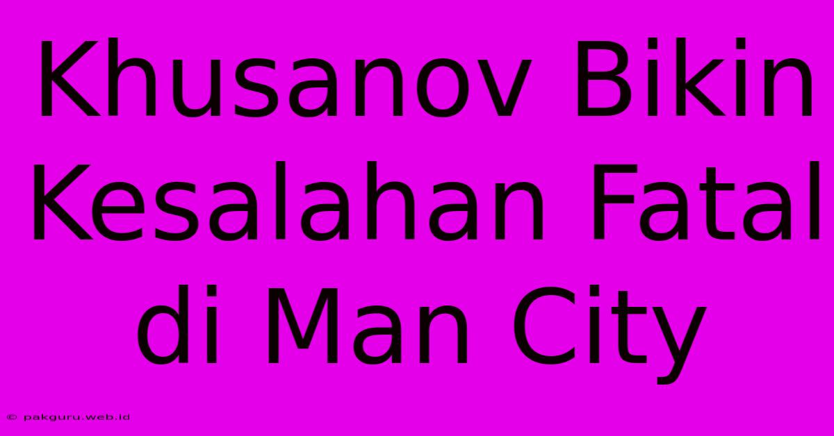 Khusanov Bikin Kesalahan Fatal Di Man City