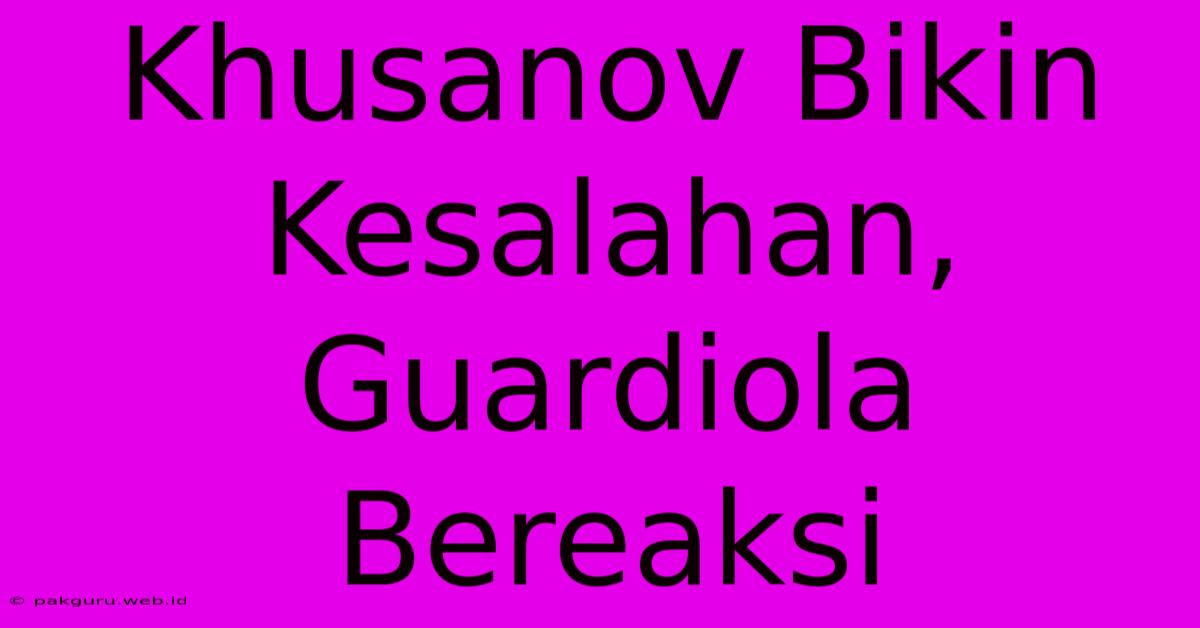 Khusanov Bikin Kesalahan, Guardiola Bereaksi