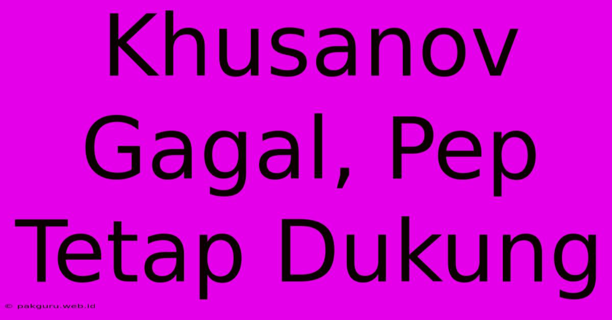 Khusanov Gagal, Pep Tetap Dukung