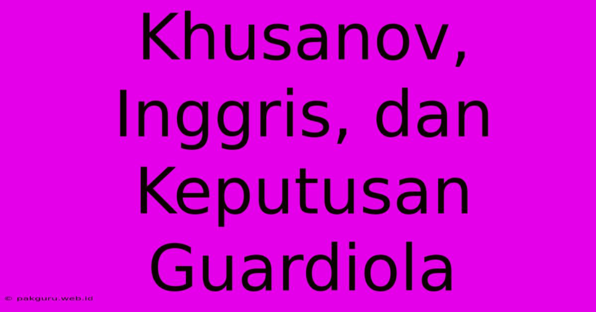 Khusanov, Inggris, Dan Keputusan Guardiola