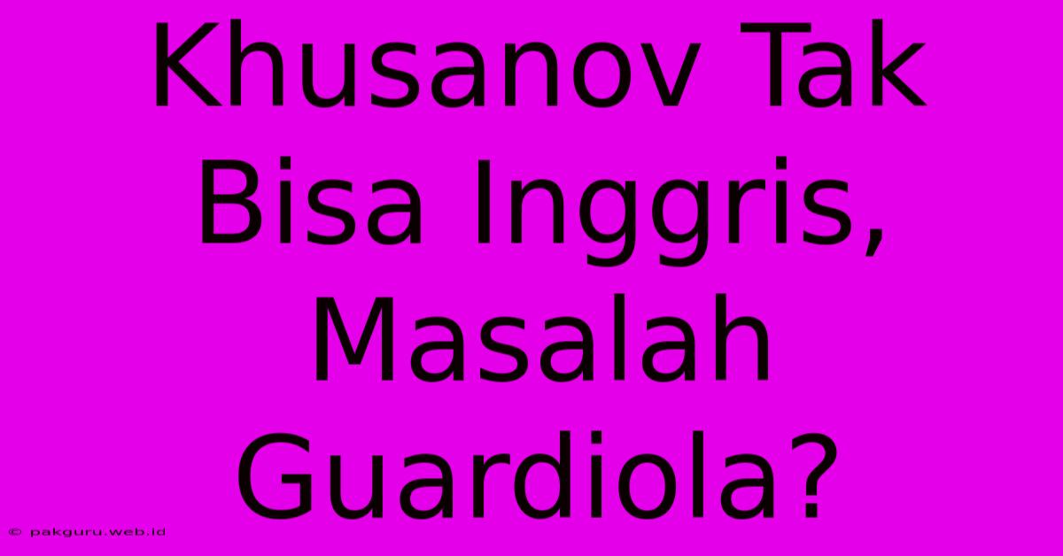 Khusanov Tak Bisa Inggris, Masalah Guardiola?