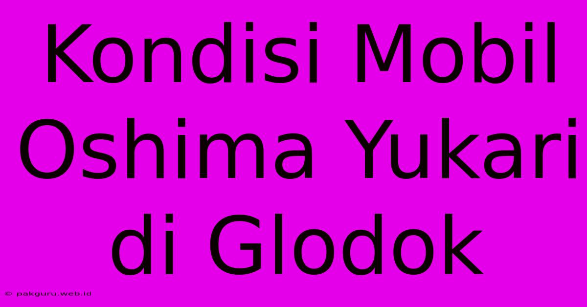 Kondisi Mobil Oshima Yukari Di Glodok