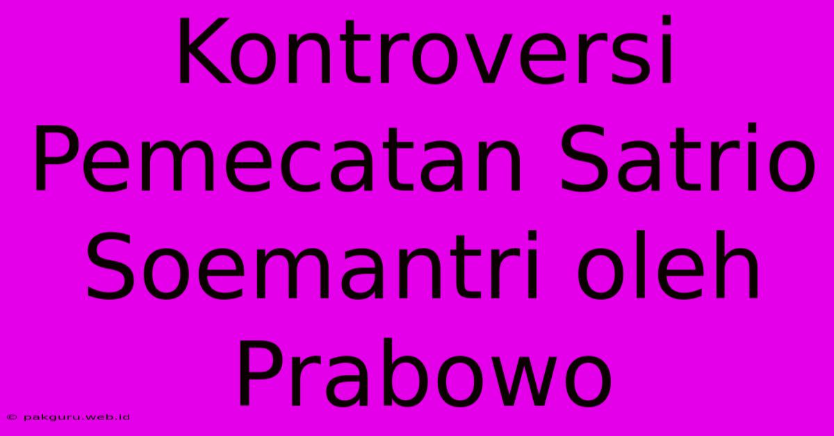 Kontroversi Pemecatan Satrio Soemantri Oleh Prabowo