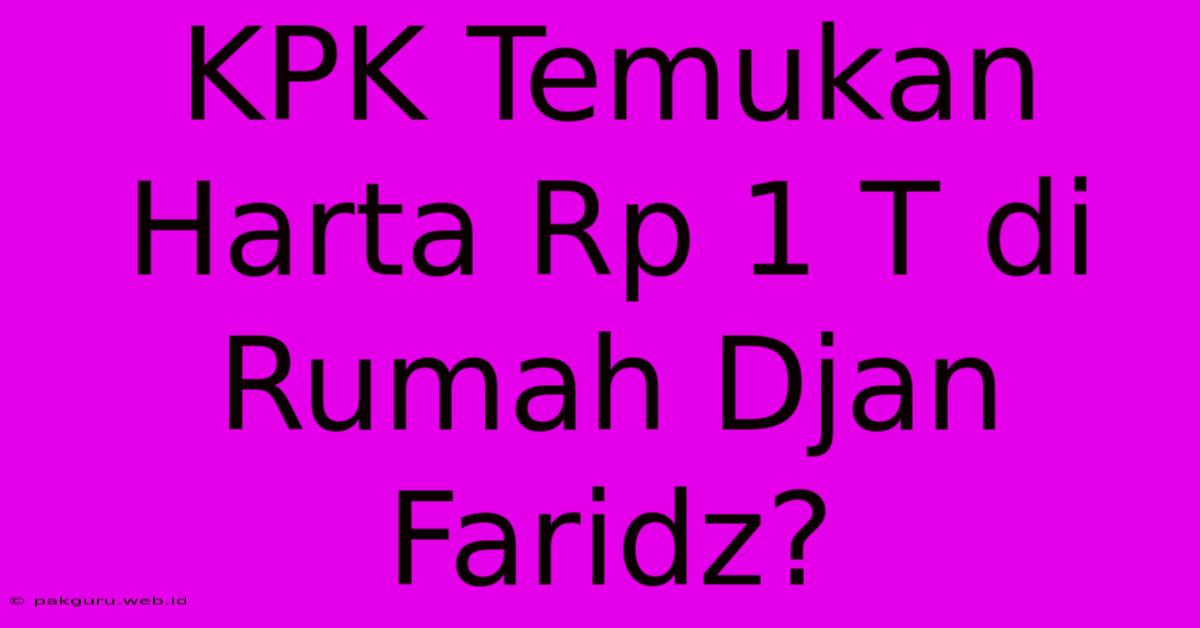 KPK Temukan Harta Rp 1 T Di Rumah Djan Faridz?