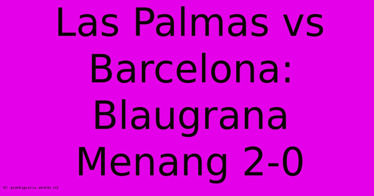 Las Palmas Vs Barcelona: Blaugrana Menang 2-0