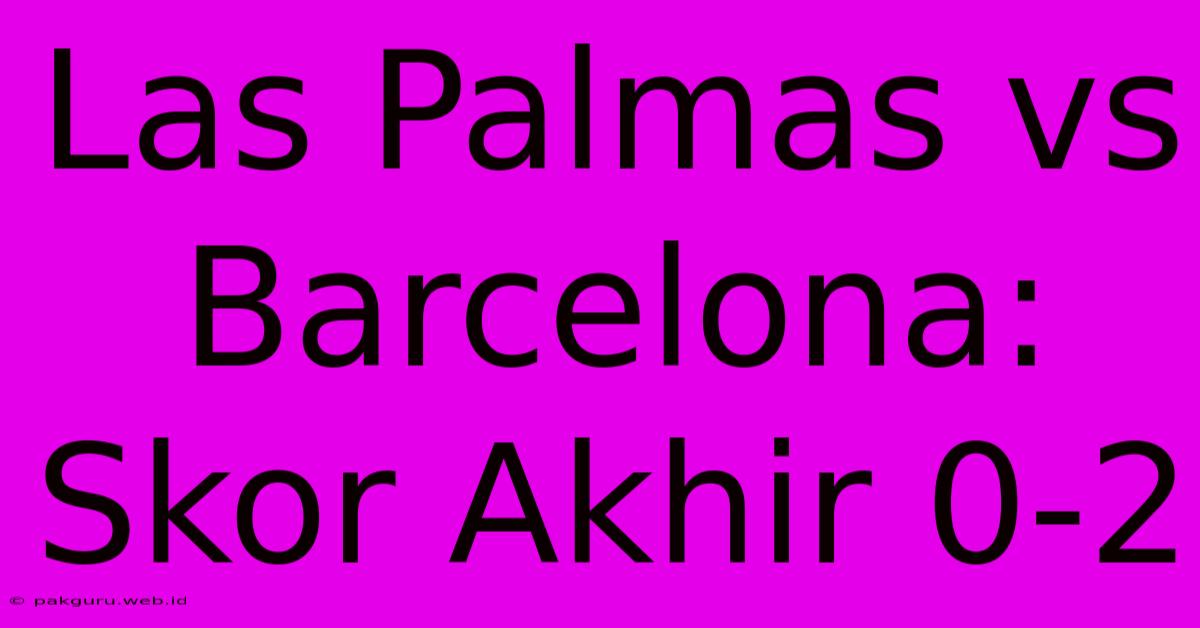 Las Palmas Vs Barcelona: Skor Akhir 0-2