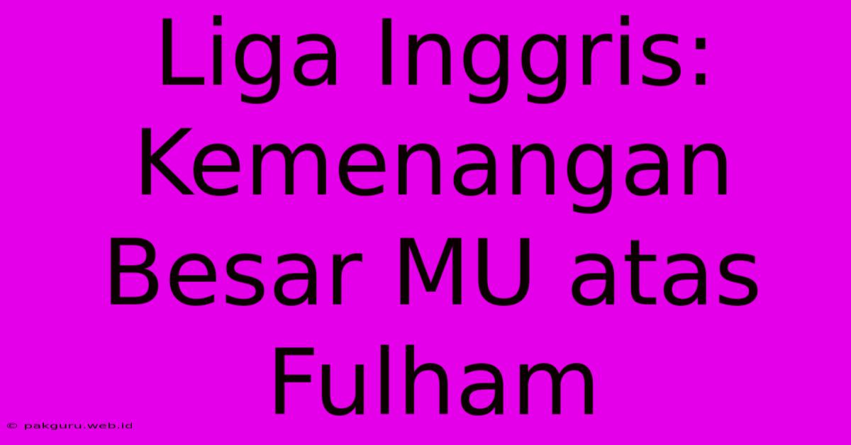 Liga Inggris: Kemenangan Besar MU Atas Fulham