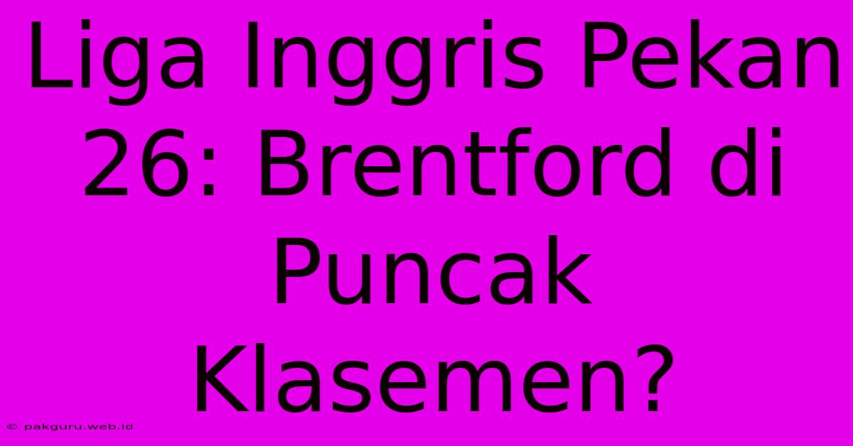 Liga Inggris Pekan 26: Brentford Di Puncak Klasemen?