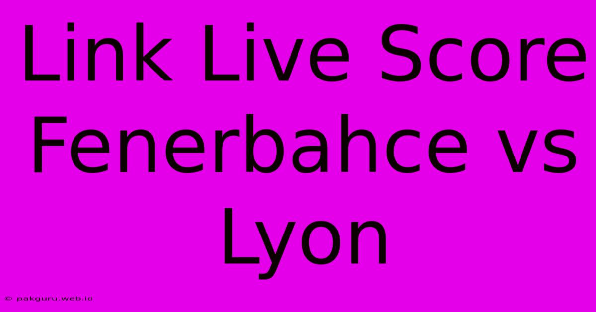 Link Live Score Fenerbahce Vs Lyon