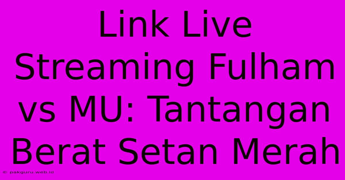 Link Live Streaming Fulham Vs MU: Tantangan Berat Setan Merah