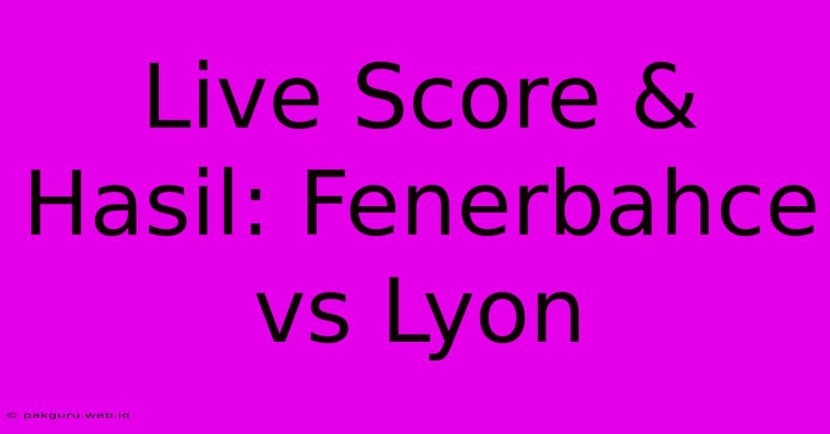 Live Score & Hasil: Fenerbahce Vs Lyon