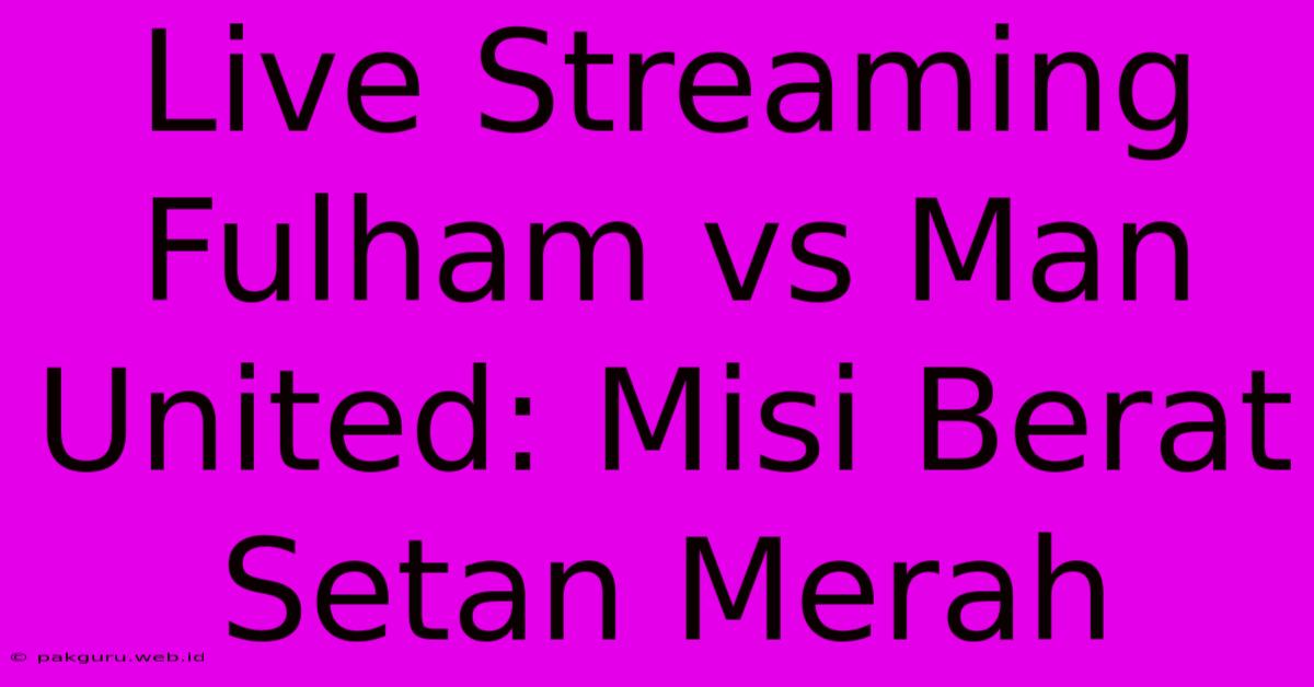 Live Streaming Fulham Vs Man United: Misi Berat Setan Merah