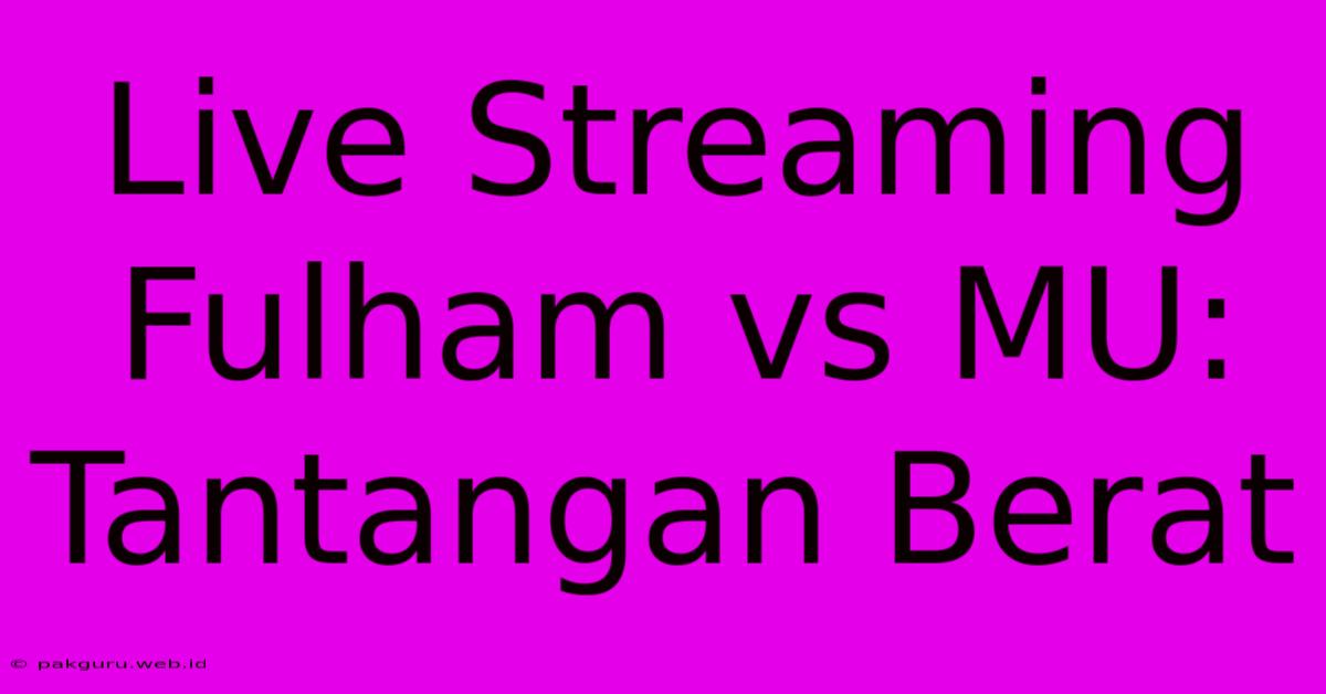 Live Streaming Fulham Vs MU: Tantangan Berat