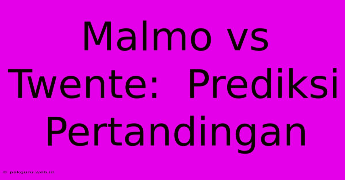 Malmo Vs Twente:  Prediksi Pertandingan