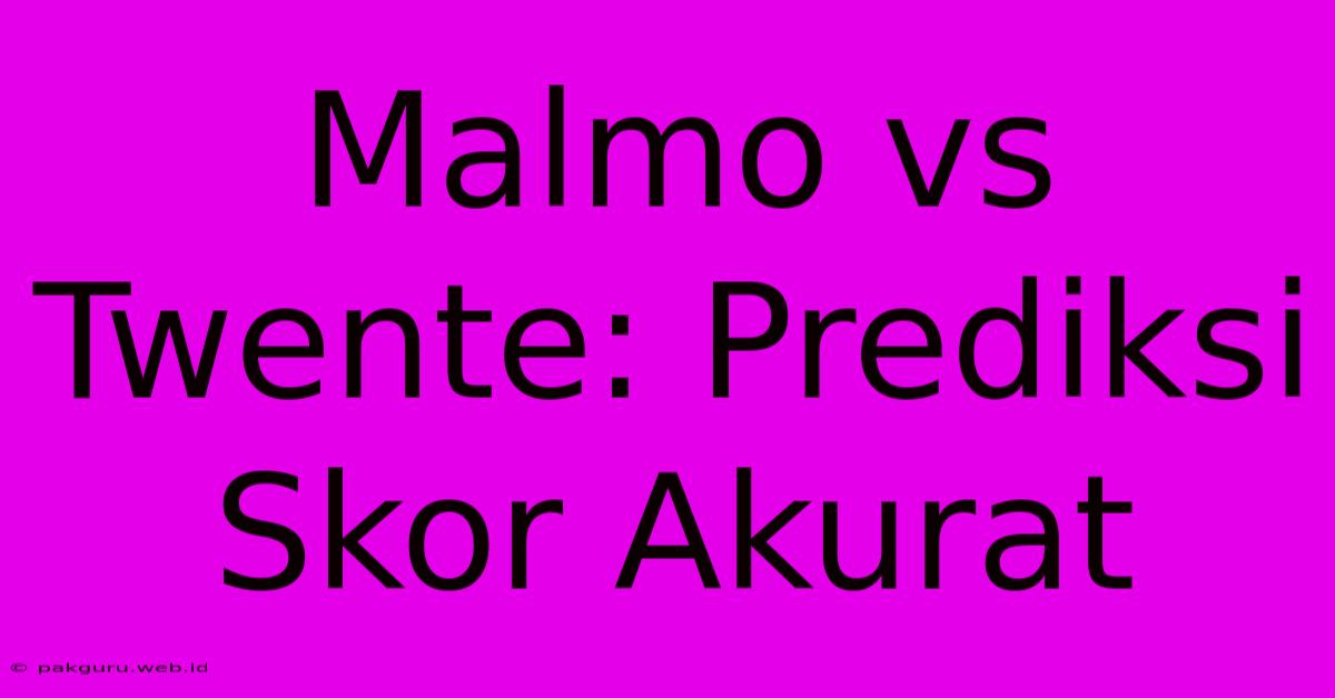 Malmo Vs Twente: Prediksi Skor Akurat