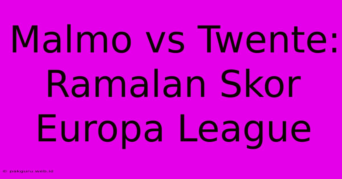 Malmo Vs Twente: Ramalan Skor Europa League