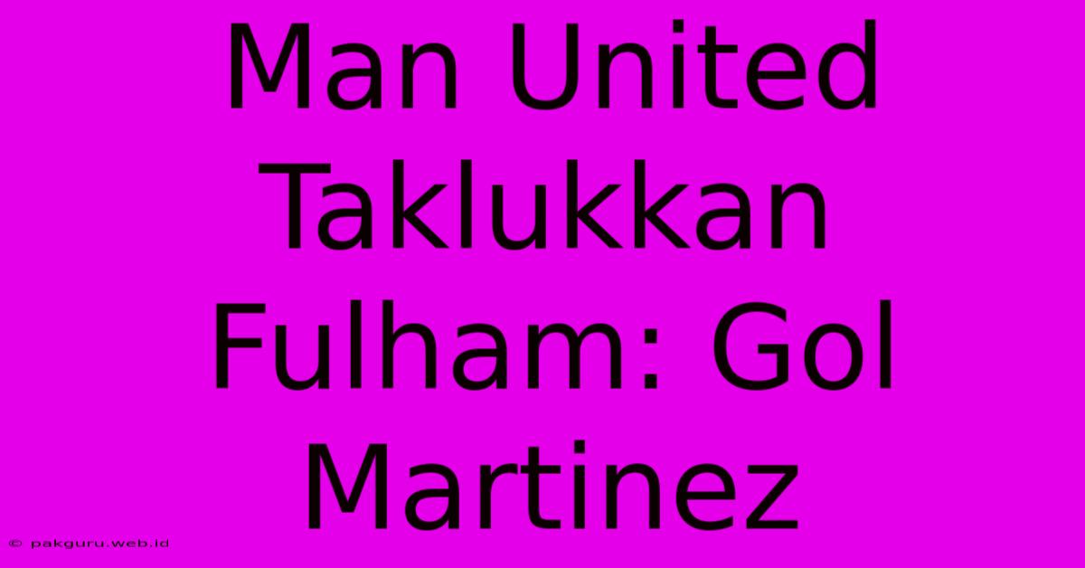 Man United Taklukkan Fulham: Gol Martinez