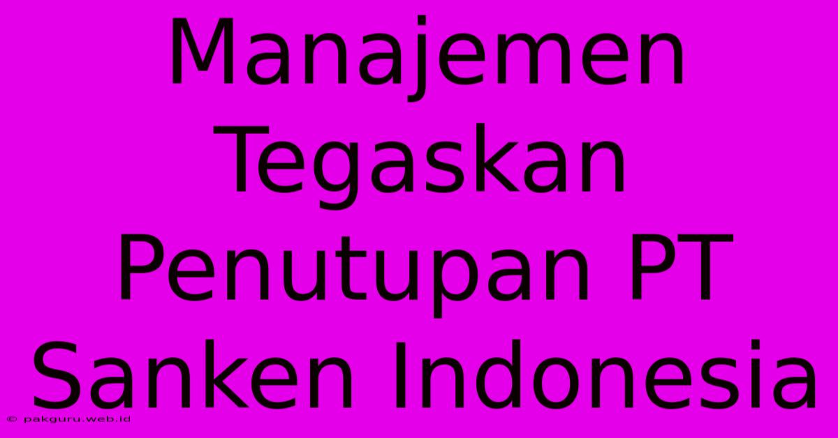 Manajemen Tegaskan Penutupan PT Sanken Indonesia