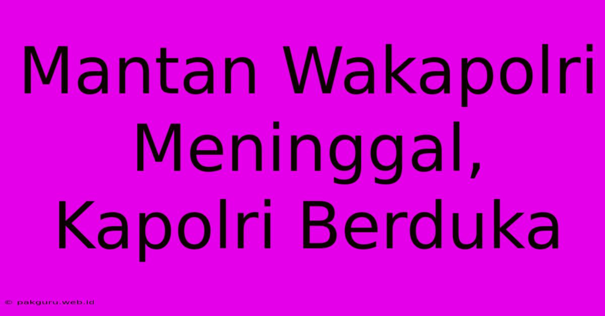 Mantan Wakapolri Meninggal, Kapolri Berduka