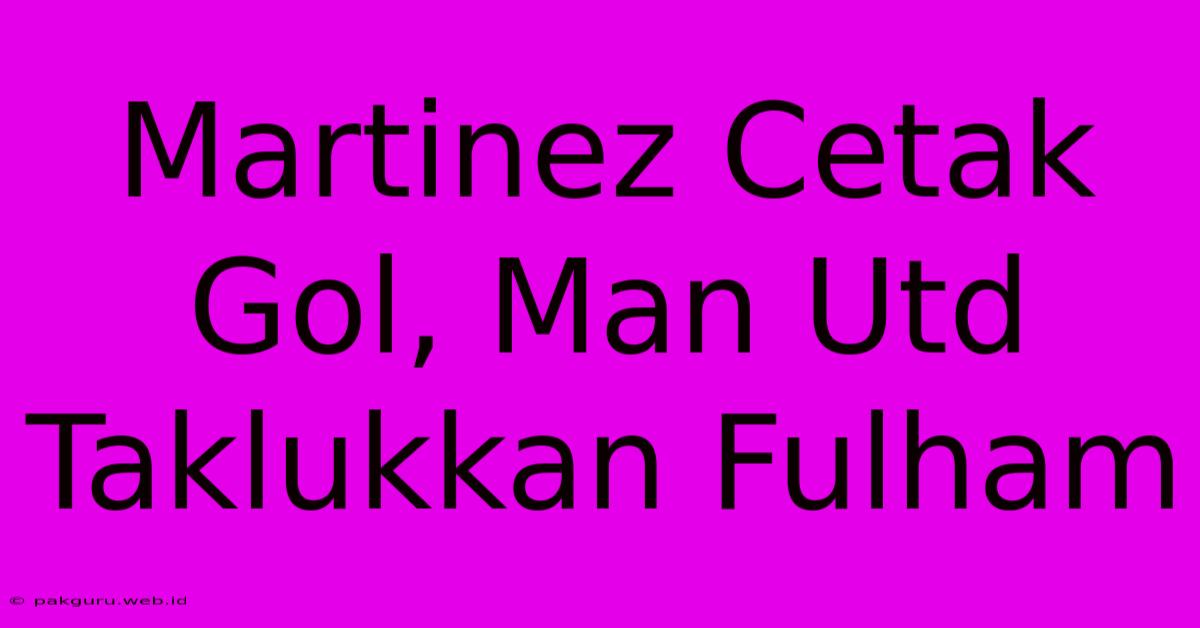 Martinez Cetak Gol, Man Utd Taklukkan Fulham