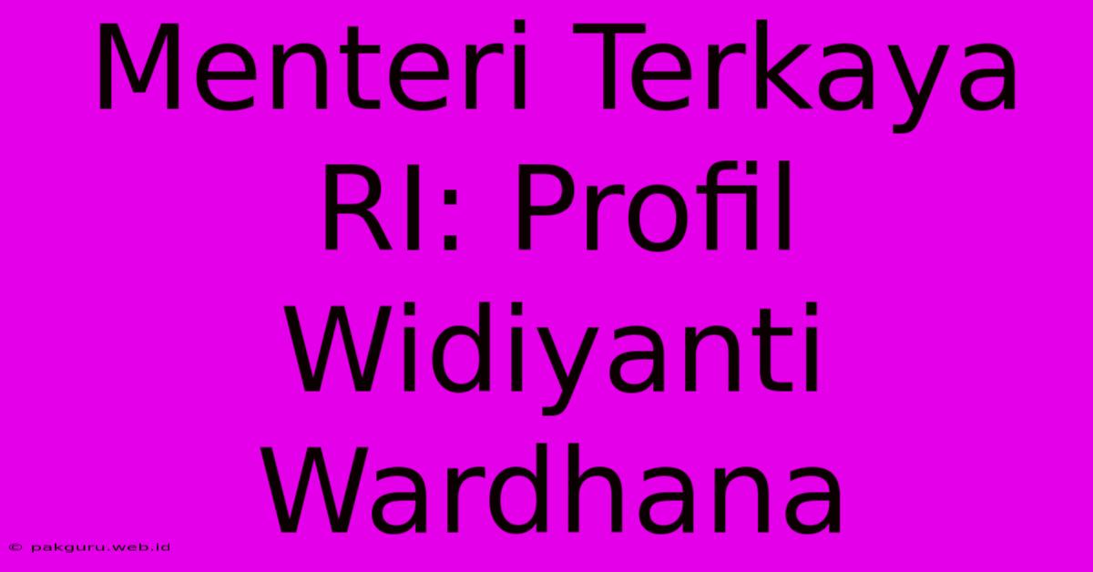 Menteri Terkaya RI: Profil Widiyanti Wardhana