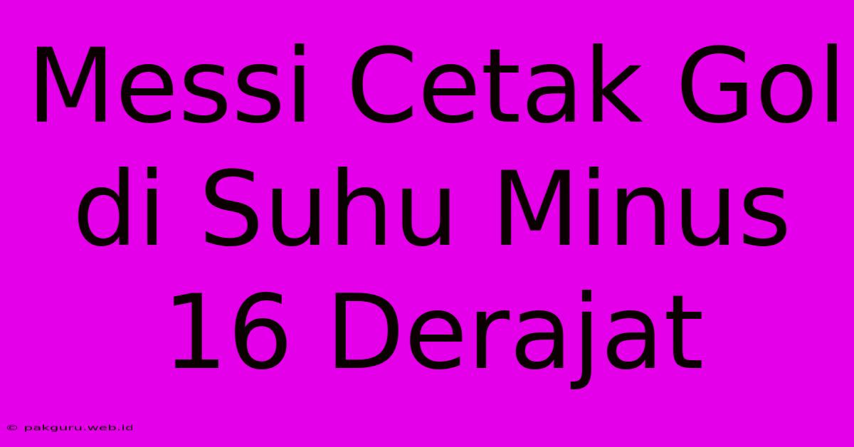 Messi Cetak Gol Di Suhu Minus 16 Derajat