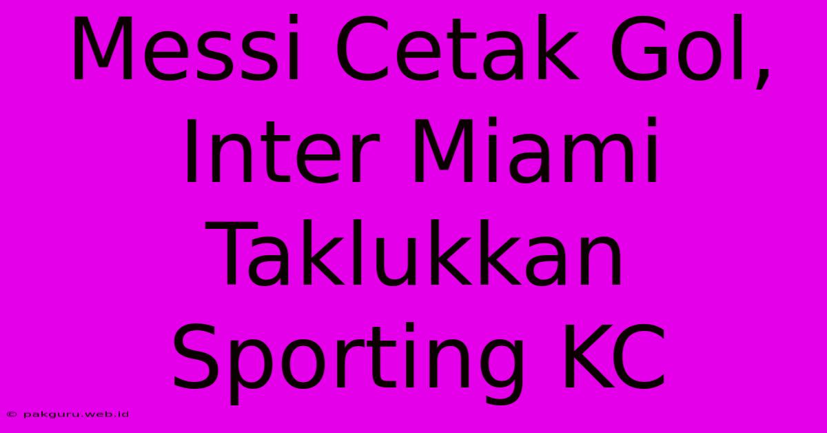 Messi Cetak Gol, Inter Miami Taklukkan Sporting KC