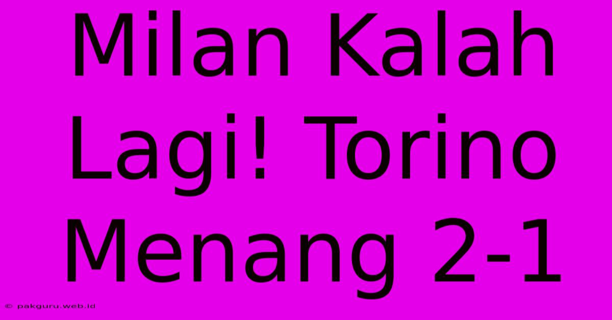 Milan Kalah Lagi! Torino Menang 2-1