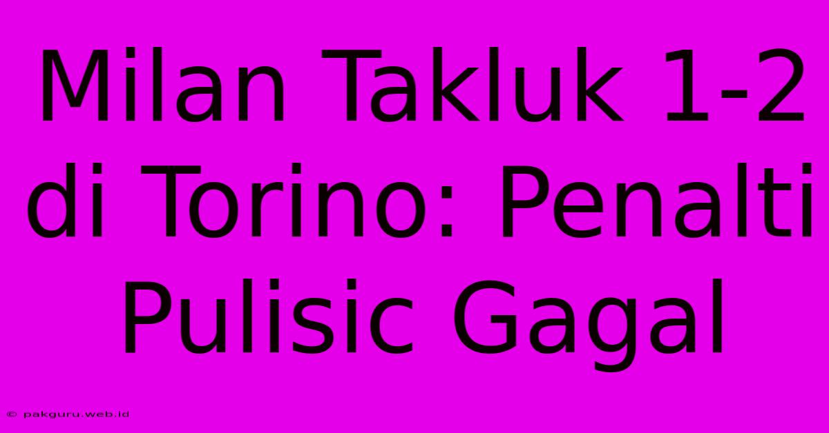 Milan Takluk 1-2 Di Torino: Penalti Pulisic Gagal