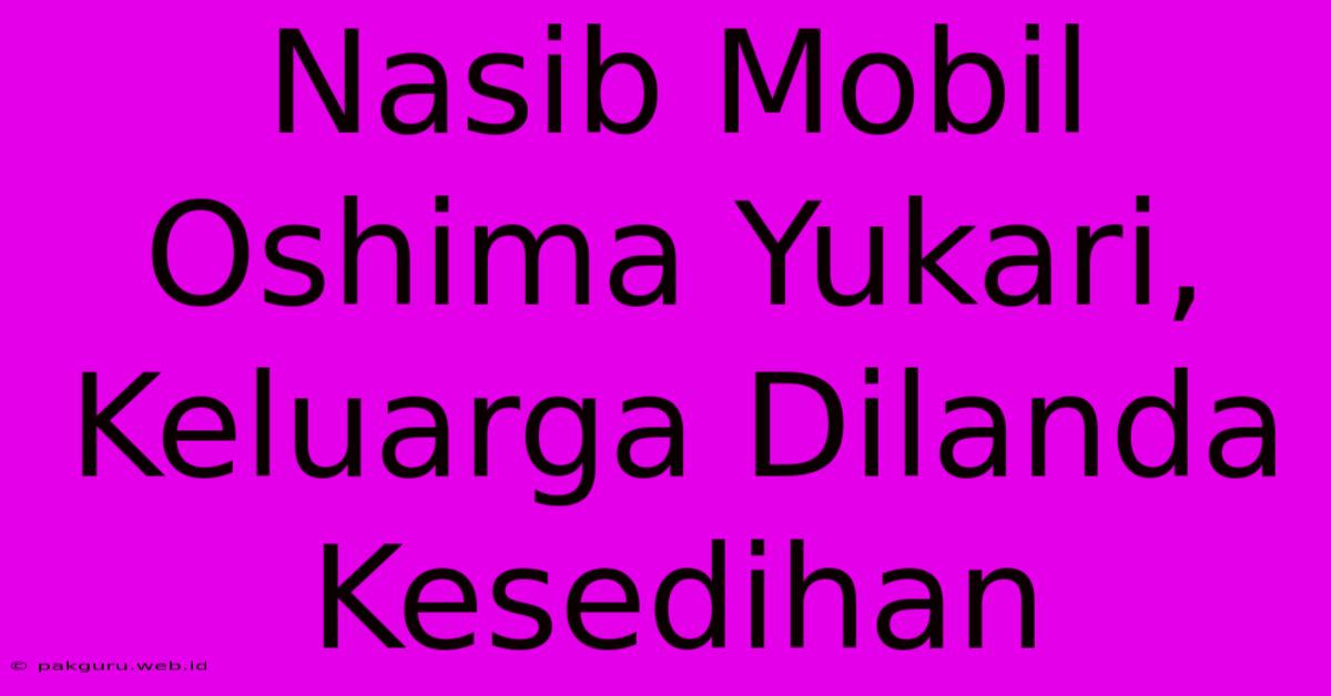 Nasib Mobil Oshima Yukari, Keluarga Dilanda Kesedihan