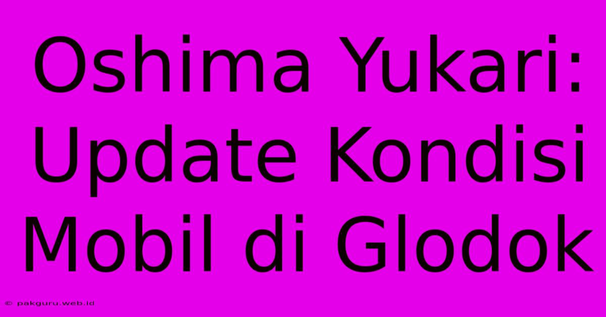 Oshima Yukari: Update Kondisi Mobil Di Glodok