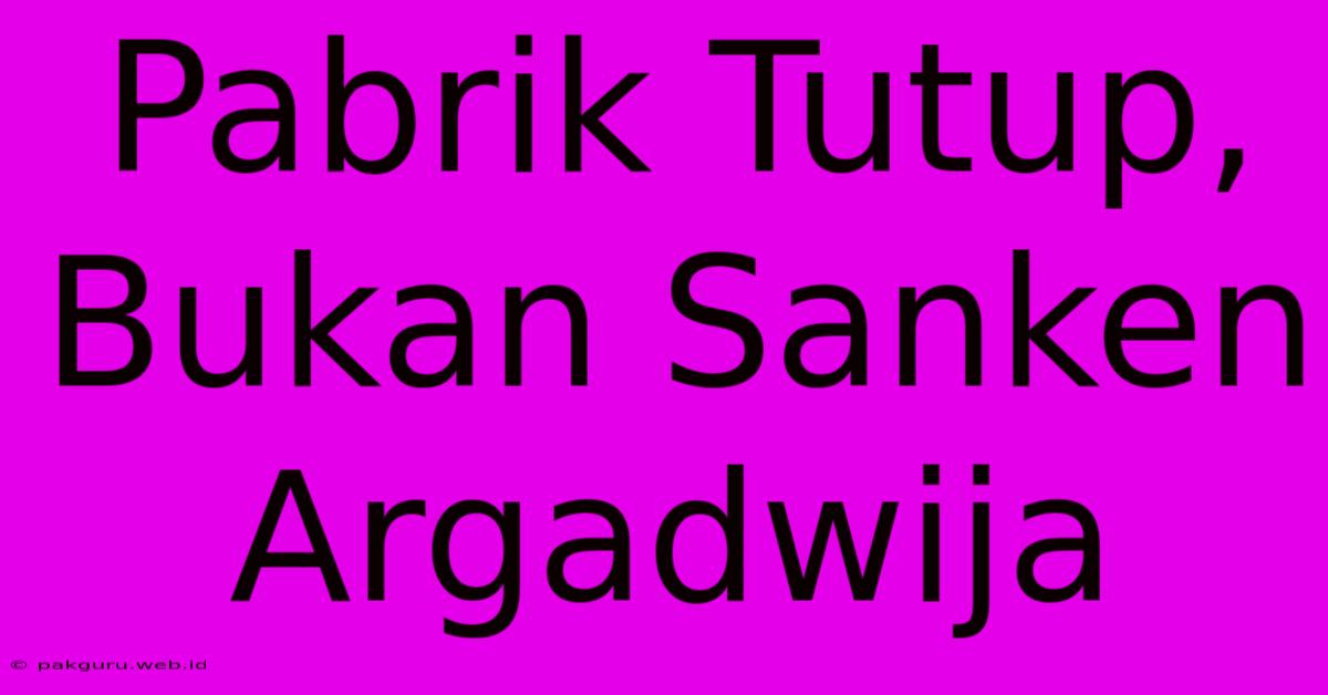 Pabrik Tutup, Bukan Sanken Argadwija