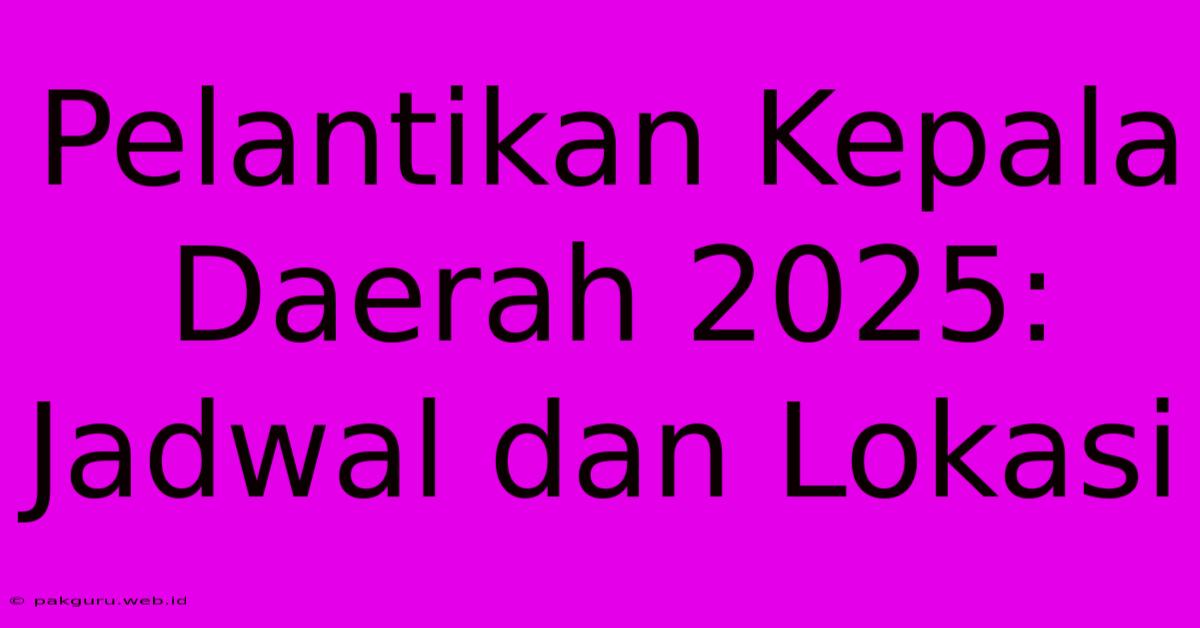 Pelantikan Kepala Daerah 2025: Jadwal Dan Lokasi