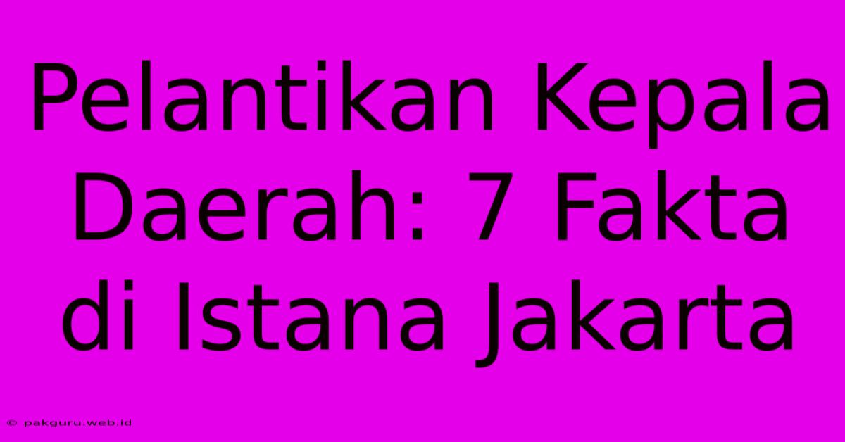 Pelantikan Kepala Daerah: 7 Fakta Di Istana Jakarta