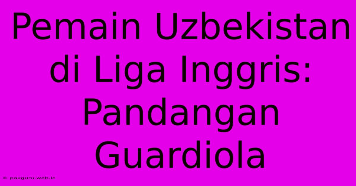 Pemain Uzbekistan Di Liga Inggris: Pandangan Guardiola