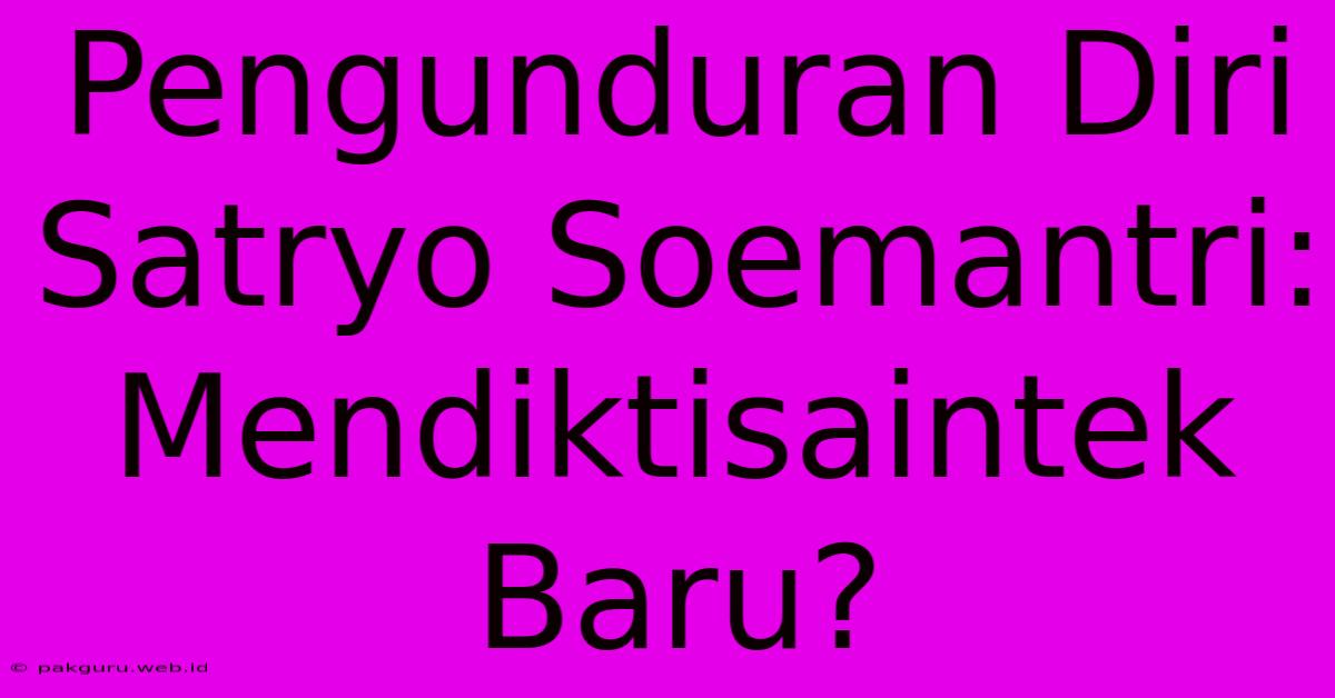 Pengunduran Diri Satryo Soemantri: Mendiktisaintek Baru?