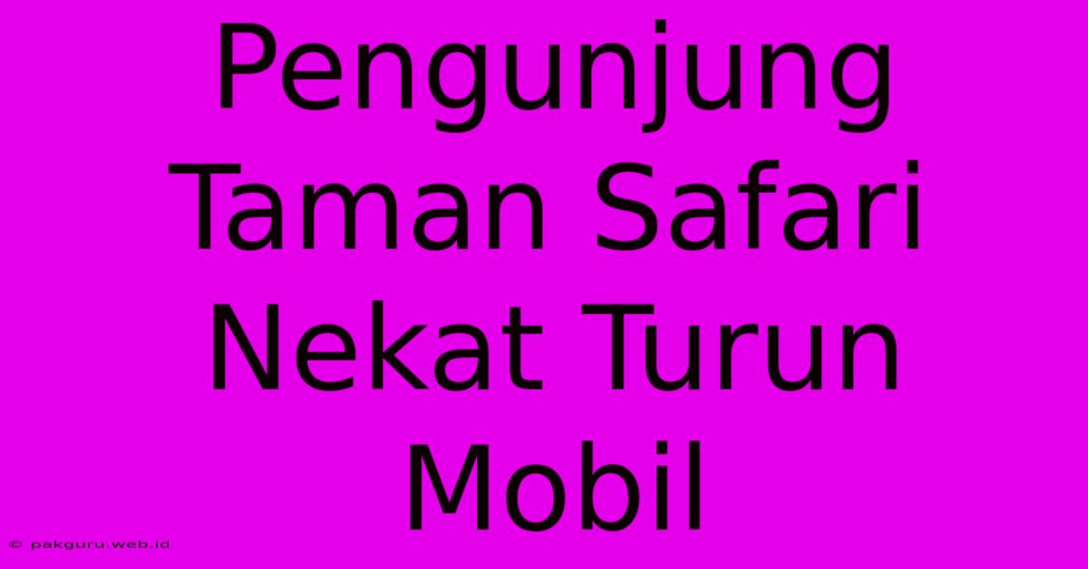 Pengunjung Taman Safari Nekat Turun Mobil