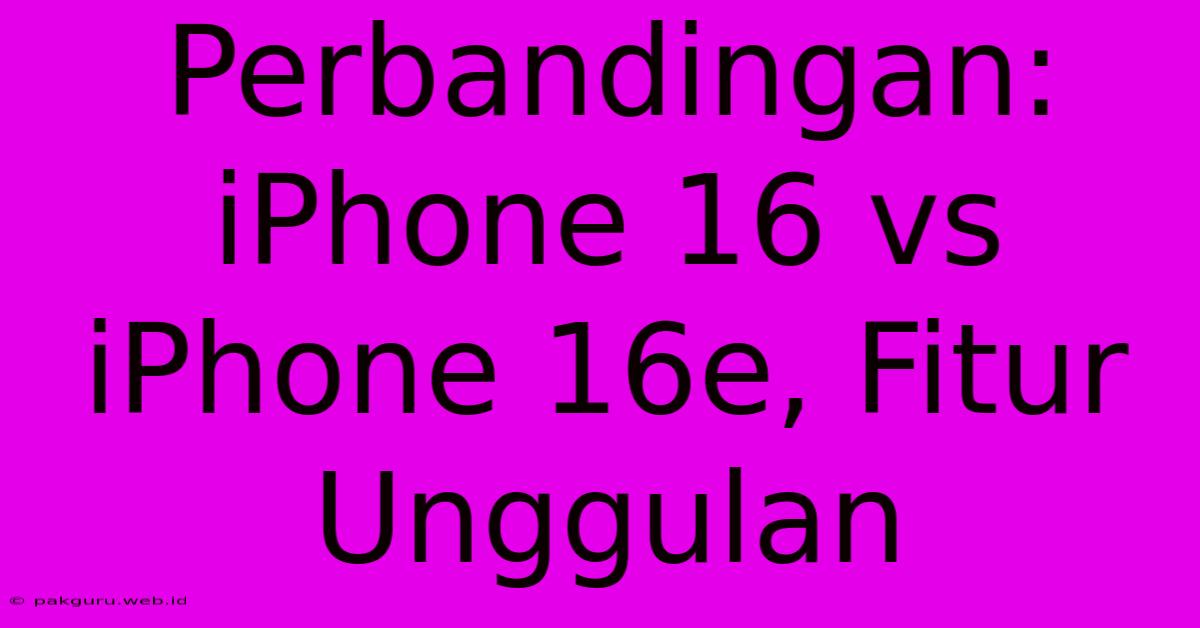 Perbandingan: IPhone 16 Vs IPhone 16e, Fitur Unggulan