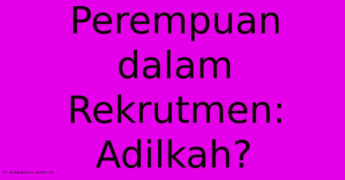 Perempuan Dalam Rekrutmen: Adilkah?