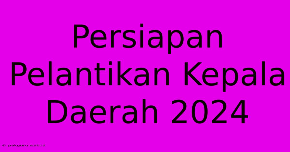 Persiapan Pelantikan Kepala Daerah 2024